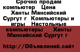 Срочно продам компьютер › Цена ­ 4 000 - Ханты-Мансийский, Сургут г. Компьютеры и игры » Настольные компьютеры   . Ханты-Мансийский,Сургут г.
